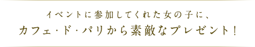 イベントに参加してくれた女の子に、カフェ・ド・パリをプレゼント！