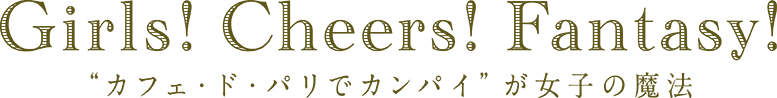 Girls！ Cheers！ Fantasy！ "カフェ・ド・パリでカンパイ"が女子の魔法