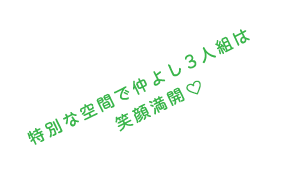 特別な空間で仲良し3人組は笑顔満載