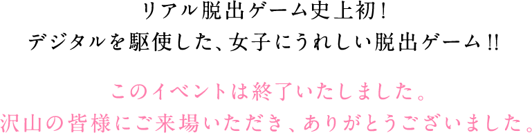 リアル脱出ゲーム初！デジタルを駆使した、女子にうれしい脱出ゲーム!! このイベントは終了いたしました。沢山の皆様にご来場いただき、ありがとうございました。